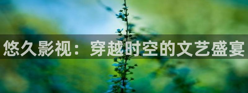 六安红叶影城今日影讯：悠久影视：穿越时空的文艺盛宴